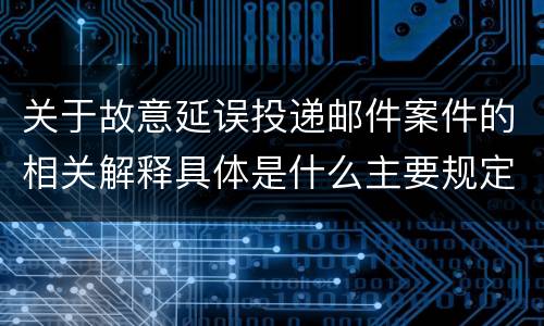 关于故意延误投递邮件案件的相关解释具体是什么主要规定