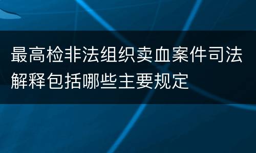 最高检非法组织卖血案件司法解释包括哪些主要规定