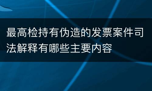 最高检持有伪造的发票案件司法解释有哪些主要内容