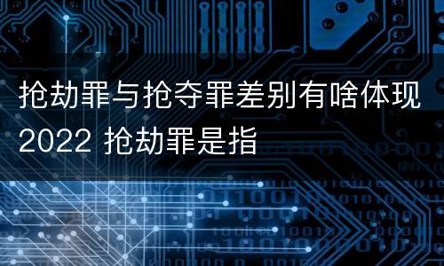 抢劫罪与抢夺罪差别有啥体现2022 抢劫罪是指