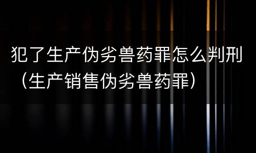 犯了生产伪劣兽药罪怎么判刑（生产销售伪劣兽药罪）