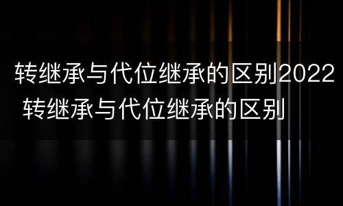 转继承与代位继承的区别2022 转继承与代位继承的区别