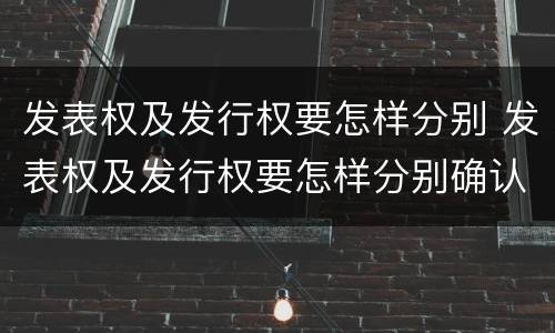 发表权及发行权要怎样分别 发表权及发行权要怎样分别确认