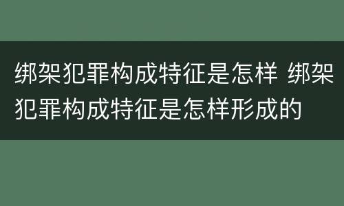 绑架犯罪构成特征是怎样 绑架犯罪构成特征是怎样形成的