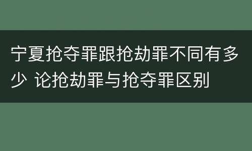 宁夏抢夺罪跟抢劫罪不同有多少 论抢劫罪与抢夺罪区别