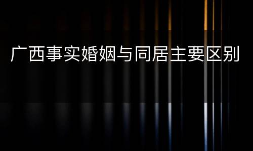 广西事实婚姻与同居主要区别