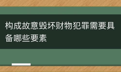 构成故意毁坏财物犯罪需要具备哪些要素