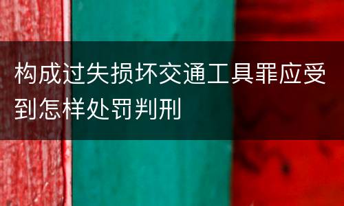 构成过失损坏交通工具罪应受到怎样处罚判刑