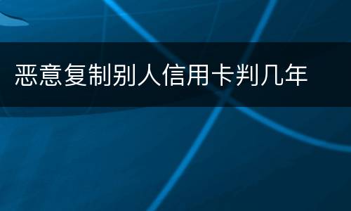 恶意复制别人信用卡判几年