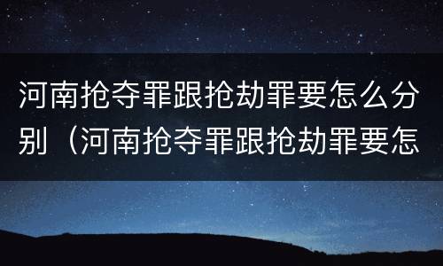 河南抢夺罪跟抢劫罪要怎么分别（河南抢夺罪跟抢劫罪要怎么分别处罚）