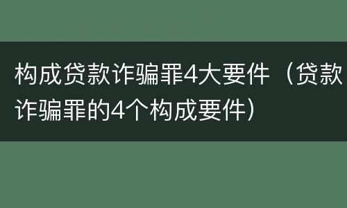 构成贷款诈骗罪4大要件（贷款诈骗罪的4个构成要件）