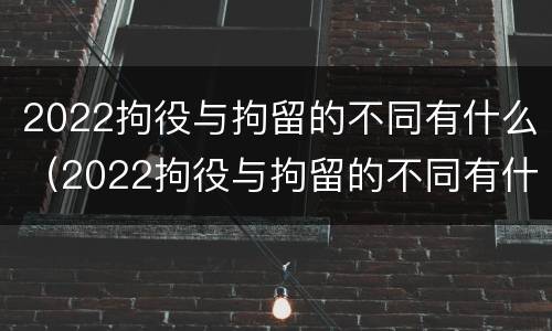 2022拘役与拘留的不同有什么（2022拘役与拘留的不同有什么区别）