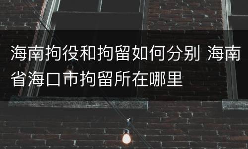 海南拘役和拘留如何分别 海南省海口市拘留所在哪里