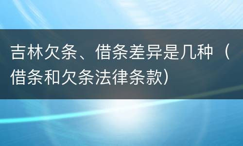 吉林欠条、借条差异是几种（借条和欠条法律条款）