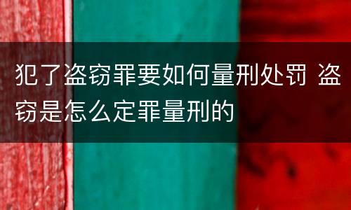 犯了盗窃罪要如何量刑处罚 盗窃是怎么定罪量刑的