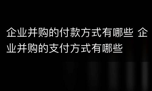 企业并购的付款方式有哪些 企业并购的支付方式有哪些