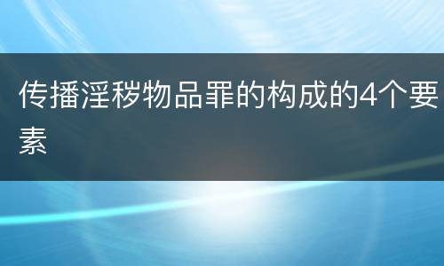 传播淫秽物品罪的构成的4个要素