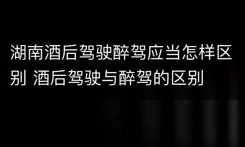 湖南酒后驾驶醉驾应当怎样区别 酒后驾驶与醉驾的区别