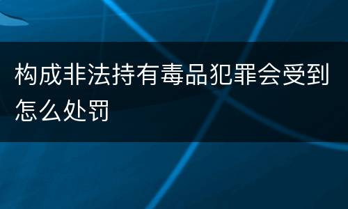 构成非法持有毒品犯罪会受到怎么处罚