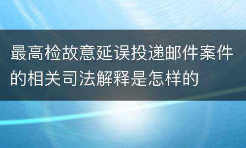 最高检故意延误投递邮件案件的相关司法解释是怎样的