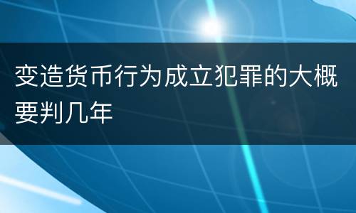 变造货币行为成立犯罪的大概要判几年