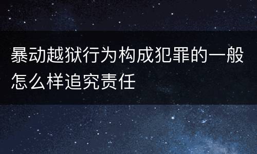 暴动越狱行为构成犯罪的一般怎么样追究责任