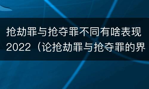 抢劫罪与抢夺罪不同有啥表现2022（论抢劫罪与抢夺罪的界限）