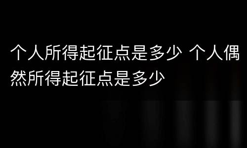 个人所得起征点是多少 个人偶然所得起征点是多少