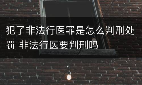 犯了非法行医罪是怎么判刑处罚 非法行医要判刑吗