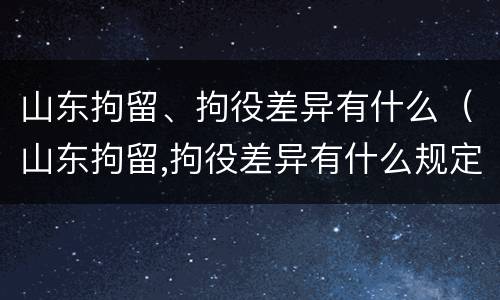 山东拘留、拘役差异有什么（山东拘留,拘役差异有什么规定）