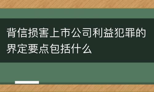 背信损害上市公司利益犯罪的界定要点包括什么