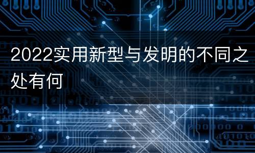 2022实用新型与发明的不同之处有何