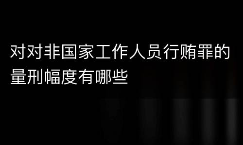 对对非国家工作人员行贿罪的量刑幅度有哪些