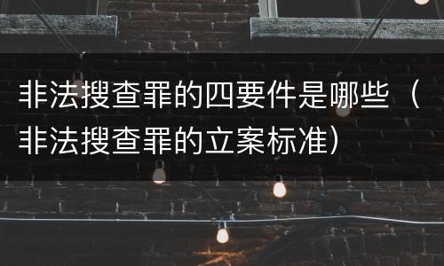 非法搜查罪的四要件是哪些（非法搜查罪的立案标准）