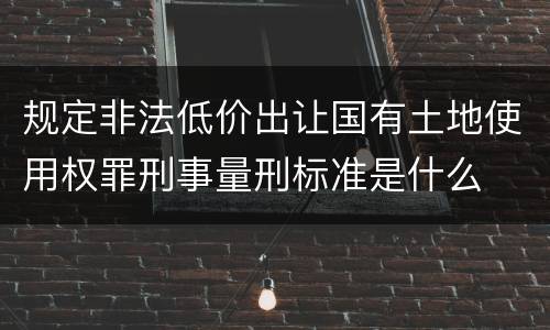 规定非法低价出让国有土地使用权罪刑事量刑标准是什么