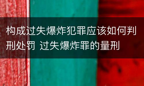 构成过失爆炸犯罪应该如何判刑处罚 过失爆炸罪的量刑