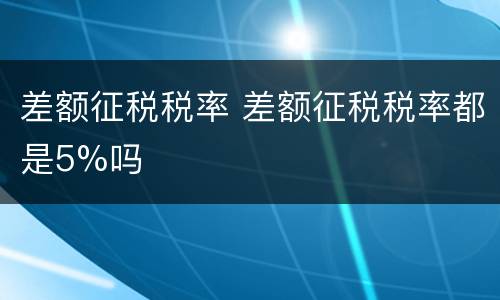 差额征税税率 差额征税税率都是5%吗