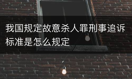 我国规定故意杀人罪刑事追诉标准是怎么规定