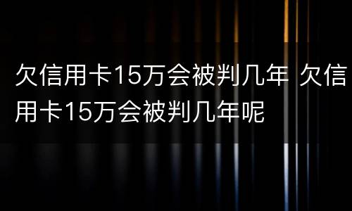 欠信用卡15万会被判几年 欠信用卡15万会被判几年呢