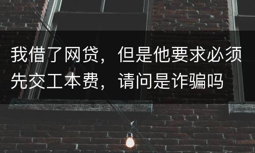 我借了网贷，但是他要求必须先交工本费，请问是诈骗吗