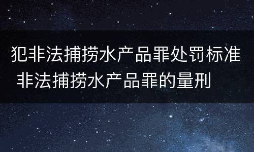 犯非法捕捞水产品罪处罚标准 非法捕捞水产品罪的量刑