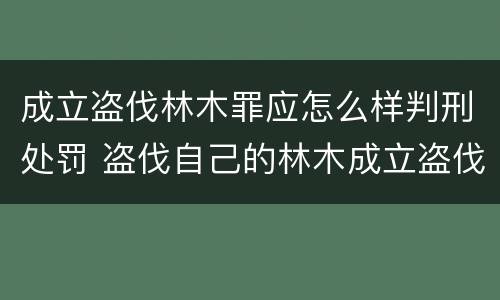 成立盗伐林木罪应怎么样判刑处罚 盗伐自己的林木成立盗伐林木罪吗