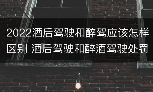 2022酒后驾驶和醉驾应该怎样区别 酒后驾驶和醉酒驾驶处罚新标准