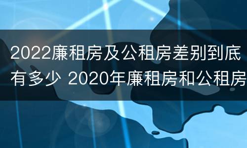 2022廉租房及公租房差别到底有多少 2020年廉租房和公租房的区别