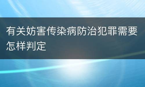 有关妨害传染病防治犯罪需要怎样判定