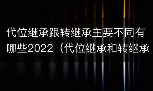 代位继承跟转继承主要不同有哪些2022（代位继承和转继承的概念和适用范围）