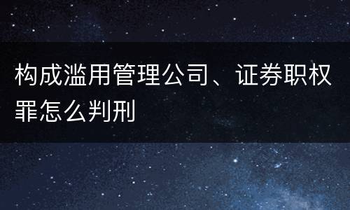 构成滥用管理公司、证券职权罪怎么判刑