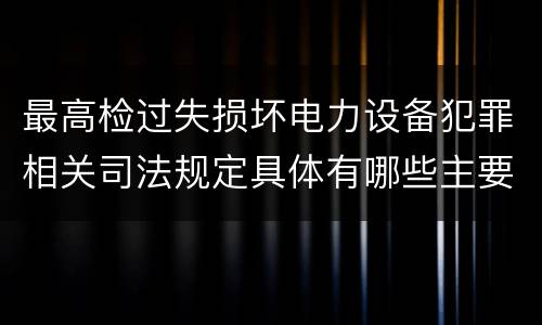 最高检过失损坏电力设备犯罪相关司法规定具体有哪些主要内容