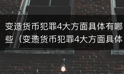 变造货币犯罪4大方面具体有哪些（变造货币犯罪4大方面具体有哪些特点）