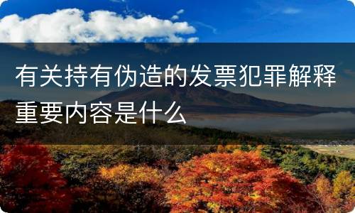 有关持有伪造的发票犯罪解释重要内容是什么